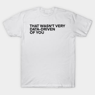 That Wasn't Very Data-Driven of You T-Shirt